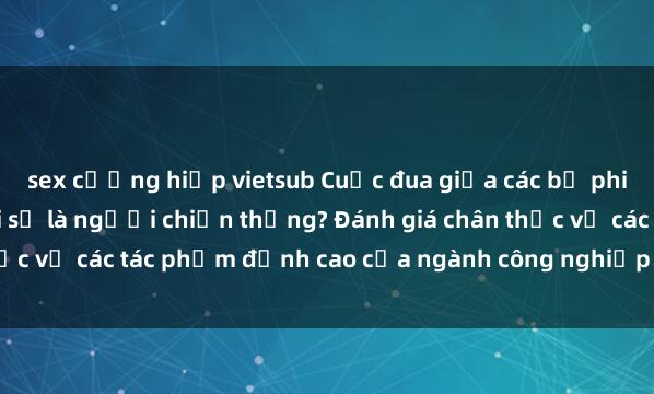 sex cưỡng hiếp vietsub Cuộc đua giữa các bộ phim sex hot nhất năm  Ai sẽ là người chiến thắng? Đánh giá chân thực về các tác phẩm đỉnh cao của ngành công nghiệp phim người lớn.