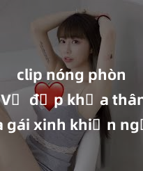 clip nóng phòng tắm Vẻ đẹp khỏa thân của gái xinh khiến người đối diện không thể rời mắt