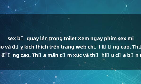 sex bị quay lén trong toilet Xem ngay phim sex miễn phí hấp dẫn, độc đáo và đầy kích thích trên trang web chất lượng cao. Thỏa mãn cảm xúc và thị hiếu của bạn ngay hôm nay!