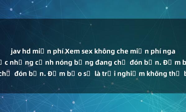 jav hd miễn phí Xem sex không che miễn phí ngay hôm nay và thưởng thức những cảnh nóng bỏng đang chờ đón bạn. Đảm bảo sẽ là trải nghiệm không thể bỏ lỡ!