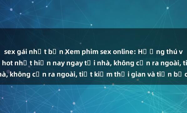 sex gái nhật bản Xem phim sex online: Hưởng thú với những bộ phim sex hot nhất hiện nay ngay tại nhà, không cần ra ngoài, tiết kiệm thời gian và tiền bạc.