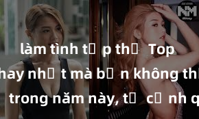 làm tình tập thể Top phim sex hay nhất mà bạn không thể bỏ lỡ trong năm này, từ cảnh quay đến diễn xuất đều khiến bạn phải mê mẩn!