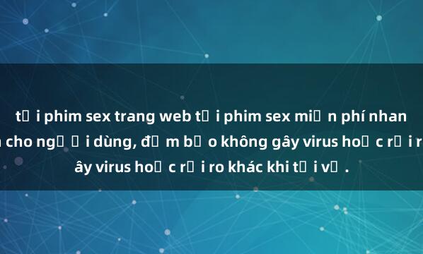 tải phim sex trang web tải phim sex miễn phí nhanh nhất và an toàn cho người dùng, đảm bảo không gây virus hoặc rủi ro khác khi tải về.