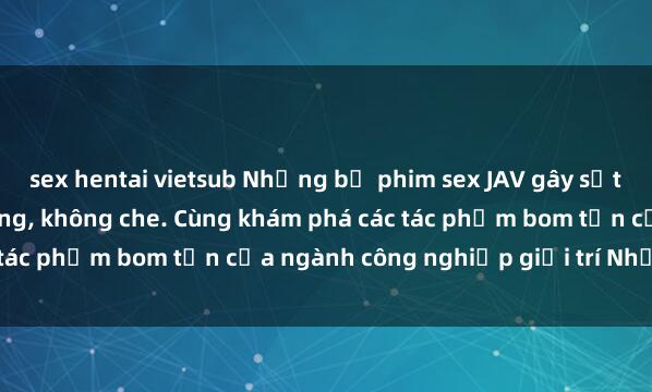 sex hentai vietsub Những bộ phim sex JAV gây sốt với cảnh quay nóng bỏng, không che. Cùng khám phá các tác phẩm bom tấn của ngành công nghiệp giải trí Nhật Bản.