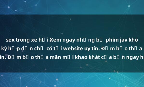 sex trong xe hơi Xem ngay những bộ phim jav không che nóng bỏng, cực kỳ hấp dẫn chỉ có tại website uy tín. Đảm bảo thỏa mãn mọi khao khát của bạn ngay hôm nay!