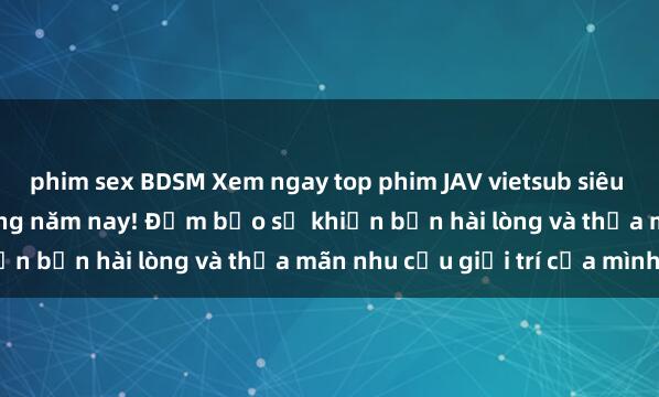 phim sex BDSM Xem ngay top phim JAV vietsub siêu hot không thể bỏ lỡ trong năm nay! Đảm bảo sẽ khiến bạn hài lòng và thỏa mãn nhu cầu giải trí của mình.