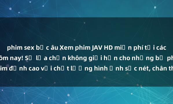 phim sex bắc âu Xem phim JAV HD miễn phí tại các trang web uy tín ngay hôm nay! Sự lựa chọn không giới hạn cho những bộ phim đỉnh cao với chất lượng hình ảnh sắc nét, chân thực. Đừng bỏ lỡ cơ hội trải