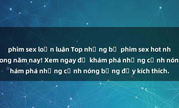 phim sex loạn luân Top những bộ phim sex hot nhất không thể bỏ lỡ trong năm nay! Xem ngay để khám phá những cảnh nóng bỏng đầy kích thích.