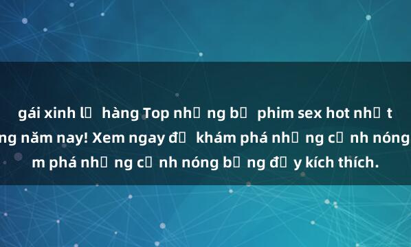 gái xinh lộ hàng Top những bộ phim sex hot nhất không thể bỏ lỡ trong năm nay! Xem ngay để khám phá những cảnh nóng bỏng đầy kích thích.