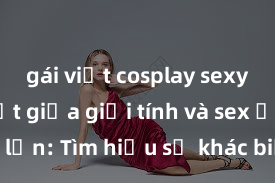 gái việt cosplay sexy Phân biệt giữa giới tính và sex ở người lớn: Tìm hiểu sự khác biệt và yếu tố quyết định