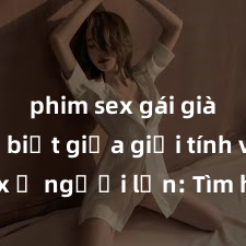 phim sex gái già Phân biệt giữa giới tính và sex ở người lớn: Tìm hiểu sự khác biệt và yếu tố quyết định