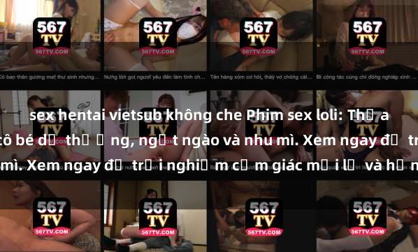 sex hentai vietsub không che Phim sex loli: Thỏa mãn đam mê với những cô bé dễ thương, ngọt ngào và nhu mì. Xem ngay để trải nghiệm cảm giác mới lạ và hứng khởi!