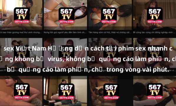 sex Việt Nam Hướng dẫn cách tải phim sex nhanh chóng và an toàn trên mạng không bị virus, không bị quảng cáo làm phiền, chỉ trong vòng vài phút.