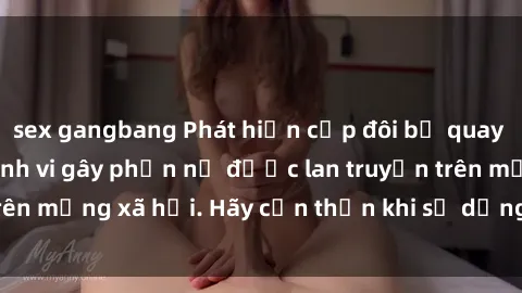 sex gangbang Phát hiện cặp đôi bị quay lén trong toilet, hành vi gây phẫn nộ được lan truyền trên mạng xã hội. Hãy cẩn thận khi sử dụng toilet công cộng!