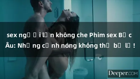 sex người lớn không che Phim sex Bắc Âu: Những cảnh nóng không thể bỏ lỡ!