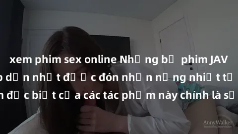 xem phim sex online Những bộ phim JAV idol không che hấp dẫn nhất được đón nhận nồng nhiệt từ khán giả. Điểm đặc biệt của các tác phẩm này chính là sự gợi cảm và quyến rũ của các diễn viên.