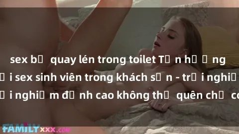 sex bị quay lén trong toilet Tận hưởng giờ phút đam mê với sex sinh viên trong khách sạn - trải nghiệm đỉnh cao không thể quên chỉ có tại chúng tôi!