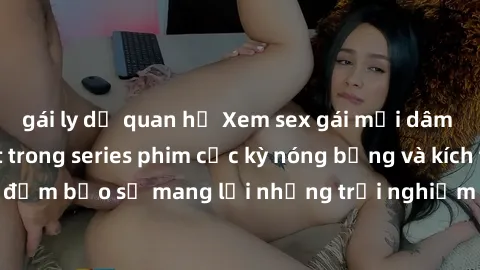 gái ly dị quan hệ Xem sex gái mại dâm vietsub mới nhất trong series phim cực kỳ nóng bỏng và kích thích, đảm bảo sẽ mang lại những trải nghiệm đầy kích thích và mãn nhãn.