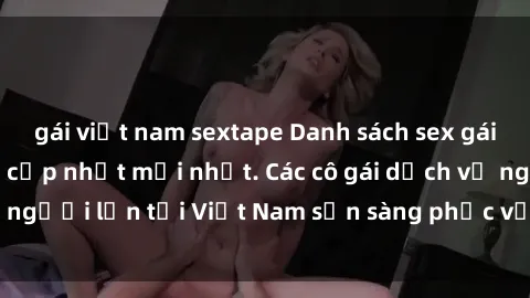 gái việt nam sextape Danh sách sex gái call girl Việt Nam cập nhật mới nhất. Các cô gái dịch vụ người lớn tại Việt Nam sẵn sàng phục vụ nhu cầu của bạn.