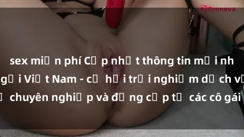 sex miễn phí Cập nhật thông tin mới nhất về dịch vụ gái gọi Việt Nam - cơ hội trải nghiệm dịch vụ chuyên nghiệp và đẳng cấp từ các cô gái xinh đẹp và đáng yêu.
