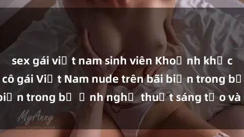 sex gái việt nam sinh viên Khoảnh khắc đẹp mắt của các cô gái Việt Nam nude trên bãi biển trong bộ ảnh nghệ thuật sáng tạo và gợi cảm