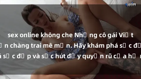 sex online không che Những cô gái Việt Nam dâm đãng khiến chàng trai mê mẩn. Hãy khám phá sắc đẹp và sức hút đầy quyến rũ của họ ngay hôm nay!