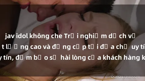 jav idol không che Trải nghiệm dịch vụ gái call girl VIP chất lượng cao và đẳng cấp tại địa chỉ uy tín, đảm bảo sự hài lòng của khách hàng khi sử dụng dịch vụ.