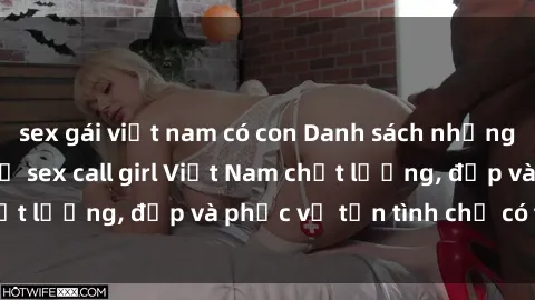 sex gái việt nam có con Danh sách những cô gái gọi dịch vụ sex call girl Việt Nam chất lượng, đẹp và phục vụ tận tình chỉ có tại đây!