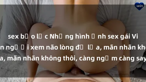 sex bạo lực Những hình ảnh sex gái Việt xinh đẹp khiến người xem não lòng đỏ lửa, mãn nhãn không thôi, càng ngắm càng say đắm.