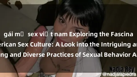 gái mỹ sex việt nam Exploring the Fascinating World of American Sex Culture: A Look into the Intriguing and Diverse Practices of Sexual Behavior Among US Citizens