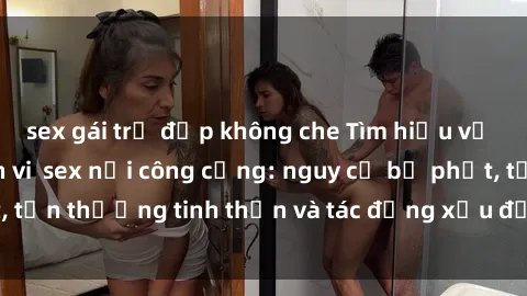 sex gái trẻ đẹp không che Tìm hiểu về hậu quả của hành vi  sex nơi công cộng: nguy cơ bị phạt, tổn thương tinh thần và tác động xấu đến sức khỏe tâm lý