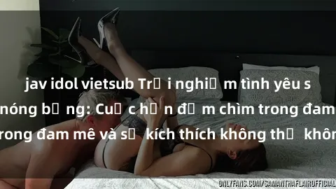 jav idol vietsub Trải nghiệm tình yêu say đắm với gái tân nóng bỏng: Cuộc hẹn đắm chìm trong đam mê và sự kích thích không thể không thể quên