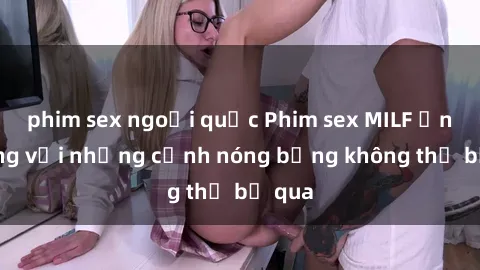 phim sex ngoại quốc Phim sex MILF ấn tượng với những cảnh nóng bỏng không thể bỏ qua