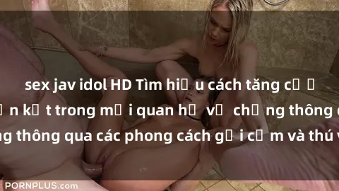sex jav idol HD Tìm hiểu cách tăng cường hạnh phúc và gắn kết trong mối quan hệ vợ chồng thông qua các phong cách gợi cảm và thú vị trong sex.