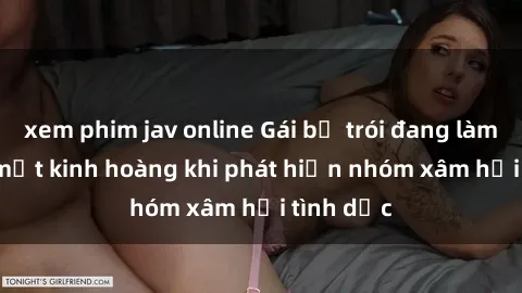 xem phim jav online Gái bị trói đang làm tình: Bí mật kinh hoàng khi phát hiện nhóm xâm hại tình dục