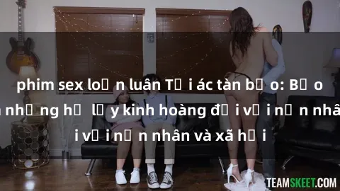 phim sex loạn luân Tội ác tàn bạo: Bạo dâm sex và những hệ lụy kinh hoàng đối với nạn nhân và xã hội