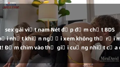 sex gái việt nam Nét đẹp đậm chất BDSM trong clip nóng mới nhất khiến người xem không thể rời mắt! Đắm chìm vào thế giới cuồng nhiệt của đam mê và sự kiểm soát.