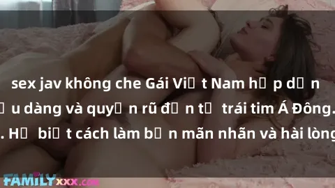 sex jav không che Gái Việt Nam hấp dẫn khi làm tình: Sự dịu dàng và quyến rũ đến từ trái tim Á Đông. Họ biết cách làm bạn mãn nhãn và hài lòng từng khoảnh khắc.