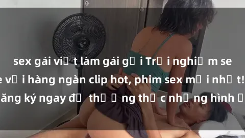 sex gái việt làm gái gọi Trải nghiệm sex online không che với hàng ngàn clip hot, phim sex mới nhất! Đăng ký ngay để thưởng thức những hình ảnh độc đáo và cuốn hút.