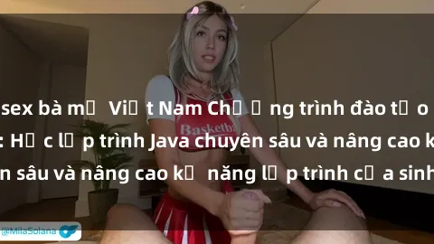sex bà mẹ Việt Nam Chương trình đào tạo Java cho sinh viên: Học lập trình Java chuyên sâu và nâng cao kỹ năng lập trình của sinh viên