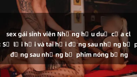 sex gái sinh viên Những hậu duệ của clip sex đình đám: Sự lợi hại và tai hại đằng sau những bộ phim nóng bỏng
