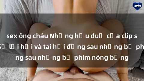 sex ông cháu Những hậu duệ của clip sex đình đám: Sự lợi hại và tai hại đằng sau những bộ phim nóng bỏng