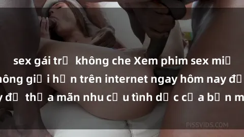 sex gái trẻ không che Xem phim sex miễn phí hoàn toàn không giới hạn trên internet ngay hôm nay để thỏa mãn nhu cầu tình dục của bạn mà không tốn chi phí.