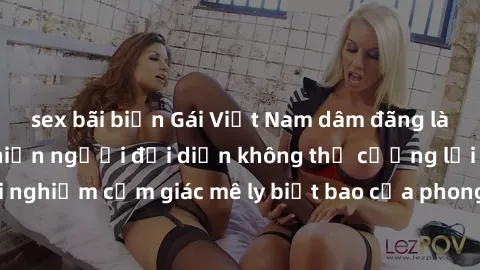 sex bãi biển Gái Việt Nam dâm đãng làm tình say đắm, khiến người đối diện không thể cưỡng lại được. Hãy trải nghiệm cảm giác mê ly biết bao của phong cách yêu đương đậm chất dân tộc!