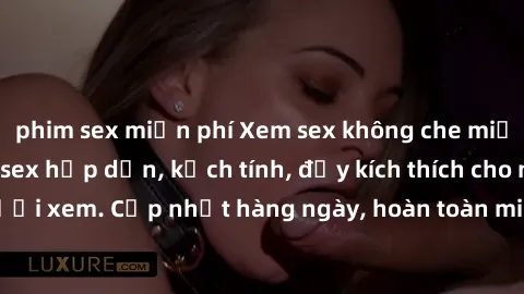 phim sex miễn phí Xem sex không che miễn phí - Những clip sex hấp dẫn, kịch tính, đầy kích thích cho người xem. Cập nhật hàng ngày, hoàn toàn miễn phí, độ phân giải cao.