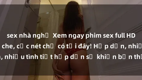 sex nhà nghỉ Xem ngay phim sex full HD đỉnh cao, không che, cực nét chỉ có tại đây! Hấp dẫn, nhiều tình tiết hấp dẫn sẽ khiến bạn thỏa mãn đắm say.