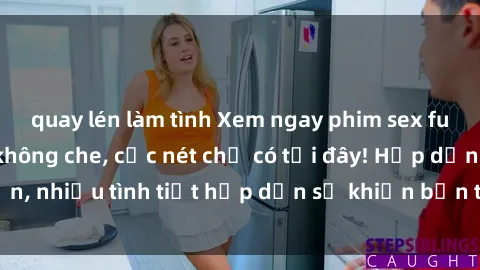 quay lén làm tình Xem ngay phim sex full HD đỉnh cao, không che, cực nét chỉ có tại đây! Hấp dẫn, nhiều tình tiết hấp dẫn sẽ khiến bạn thỏa mãn đắm say.