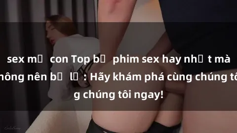 sex mẹ con Top bộ phim sex hay nhất mà bạn không nên bỏ lỡ: Hãy khám phá cùng chúng tôi ngay!