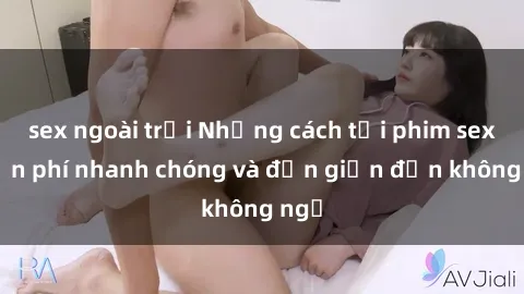 sex ngoài trời Những cách tải phim sex miễn phí nhanh chóng và đơn giản đến không ngờ