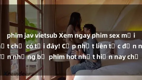 phim jav vietsub Xem ngay phim sex mới nhất, hấp dẫn nhất chỉ có tại đây! Cập nhật liên tục đến những bộ phim hot nhất hiện nay chỉ trong vài cú click!